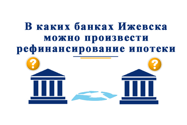 В каких банках Ижевска можно произвести рефинансирование ипотеки?